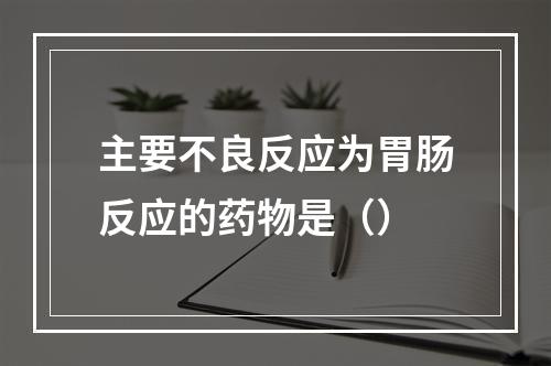 主要不良反应为胃肠反应的药物是（）