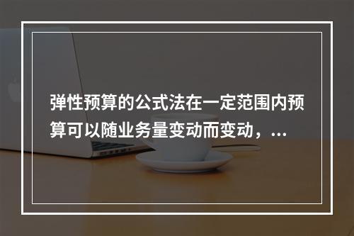 弹性预算的公式法在一定范围内预算可以随业务量变动而变动，可比