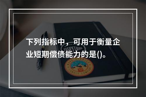 下列指标中，可用于衡量企业短期偿债能力的是()。