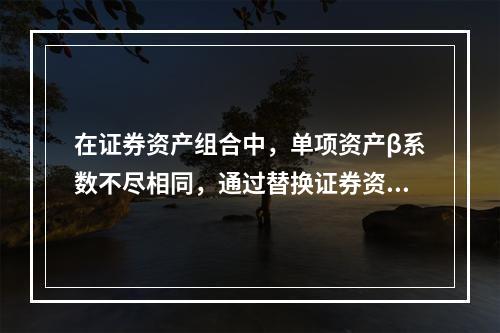 在证券资产组合中，单项资产β系数不尽相同，通过替换证券资产组