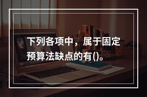 下列各项中，属于固定预算法缺点的有()。