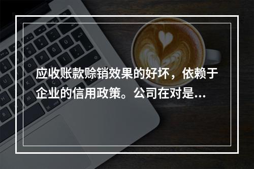 应收账款赊销效果的好坏，依赖于企业的信用政策。公司在对是否改