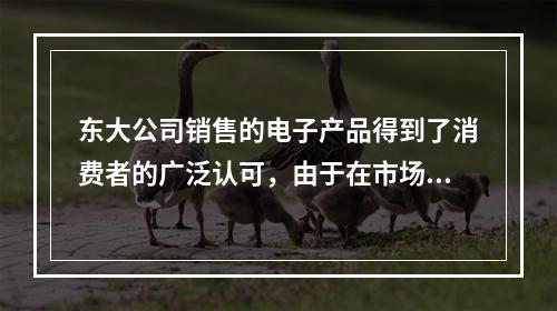 东大公司销售的电子产品得到了消费者的广泛认可，由于在市场上供