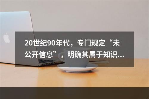 20世纪90年代，专门规定“未公开信息”，明确其属于知识产权