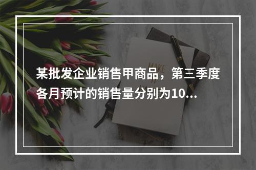 某批发企业销售甲商品，第三季度各月预计的销售量分别为1000