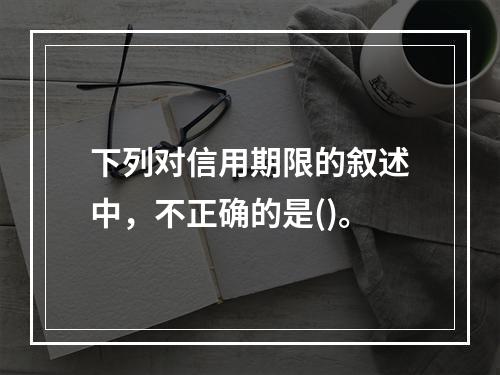 下列对信用期限的叙述中，不正确的是()。