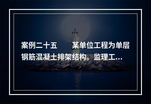 案例二十五　　某单位工程为单层钢筋混凝土排架结构。监理工程师