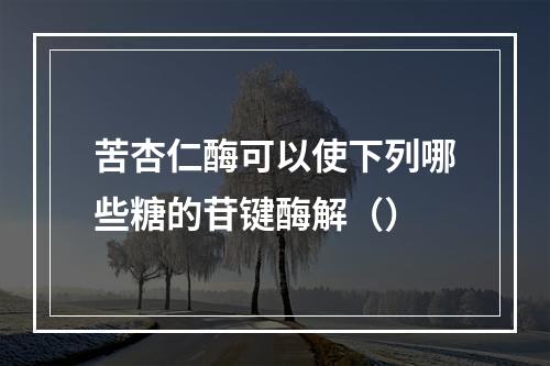 苦杏仁酶可以使下列哪些糖的苷键酶解（）