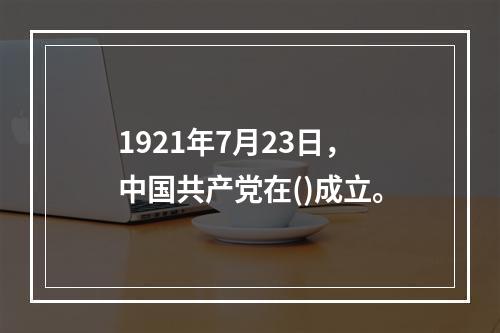 1921年7月23日，中国共产党在()成立。