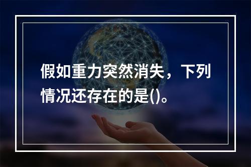 假如重力突然消失，下列情况还存在的是()。