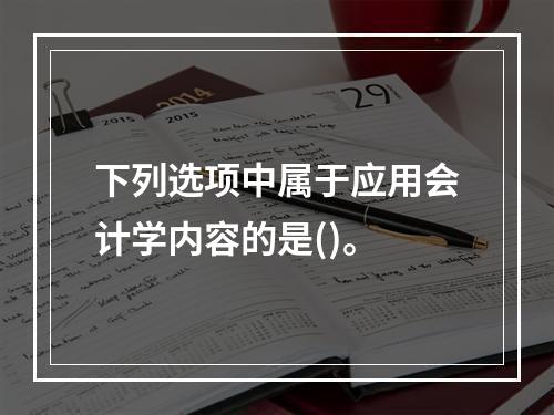 下列选项中属于应用会计学内容的是()。