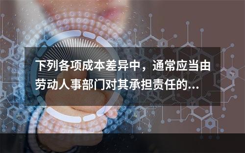 下列各项成本差异中，通常应当由劳动人事部门对其承担责任的是(