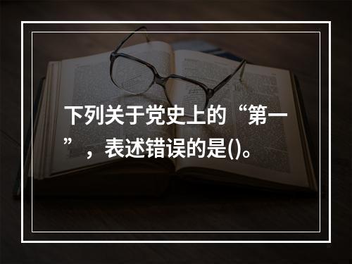 下列关于党史上的“第一”，表述错误的是()。