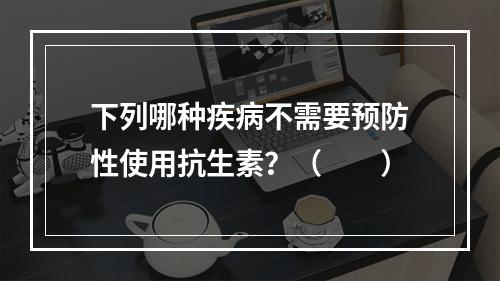 下列哪种疾病不需要预防性使用抗生素？（　　）