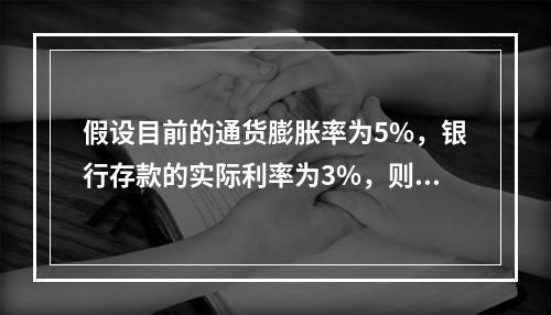 假设目前的通货膨胀率为5%，银行存款的实际利率为3%，则名义