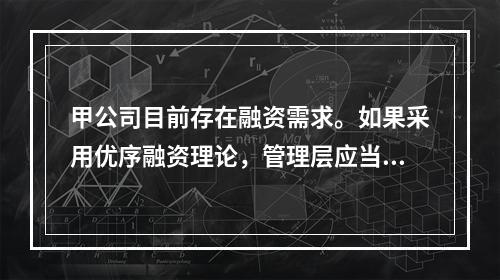 甲公司目前存在融资需求。如果采用优序融资理论，管理层应当选择