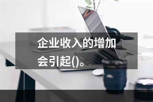 企业收入的增加会引起()。