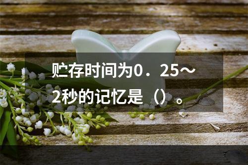 贮存时间为0．25～2秒的记忆是（）。