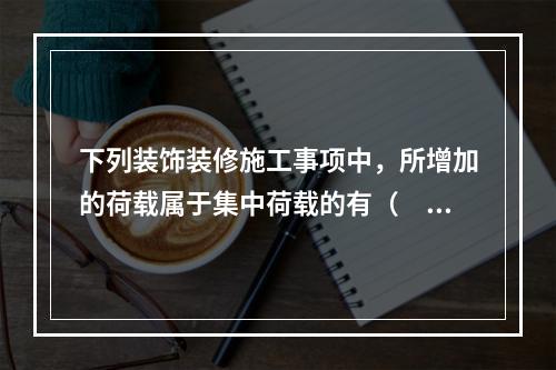 下列装饰装修施工事项中，所增加的荷载属于集中荷载的有（　　）