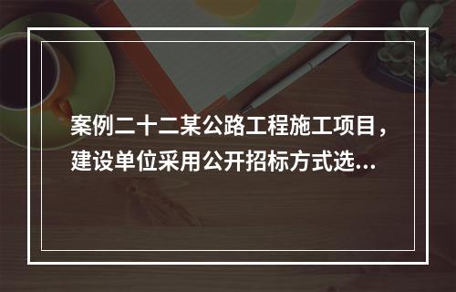 案例二十二某公路工程施工项目，建设单位采用公开招标方式选择施