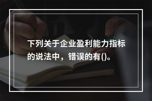 下列关于企业盈利能力指标的说法中，错误的有()。