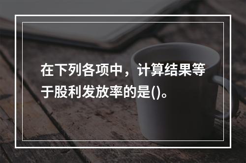 在下列各项中，计算结果等于股利发放率的是()。