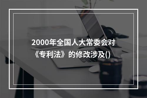 2000年全国人大常委会对《专利法》的修改涉及()