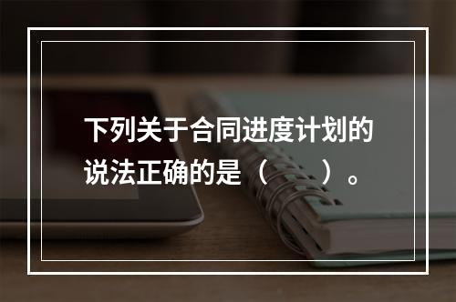 下列关于合同进度计划的说法正确的是（　　）。