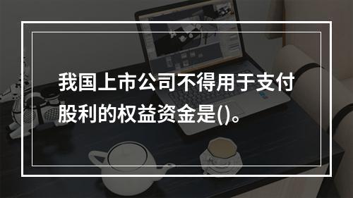 我国上市公司不得用于支付股利的权益资金是()。