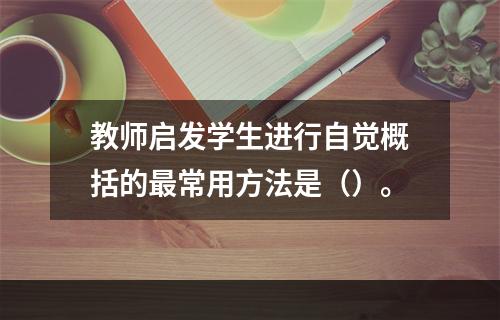 教师启发学生进行自觉概括的最常用方法是（）。