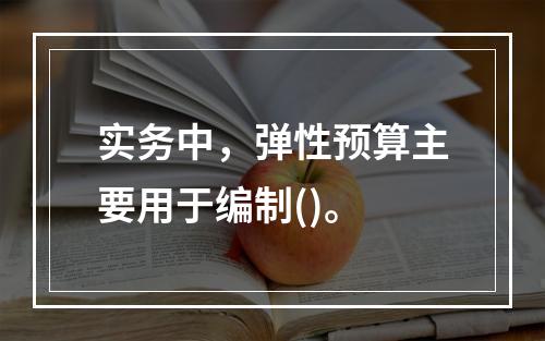 实务中，弹性预算主要用于编制()。