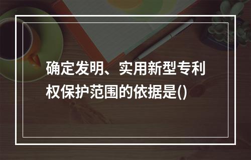 确定发明、实用新型专利权保护范围的依据是()