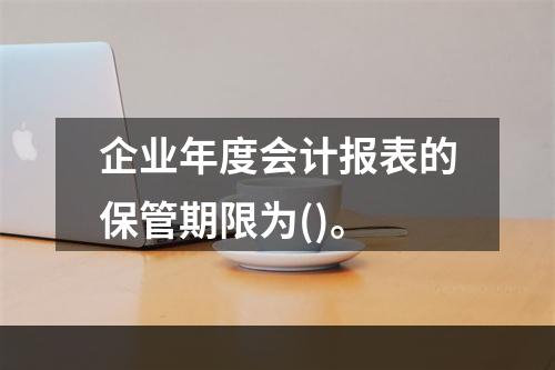 企业年度会计报表的保管期限为()。