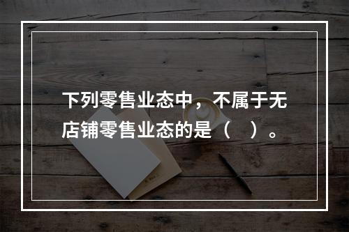 下列零售业态中，不属于无店铺零售业态的是（　）。