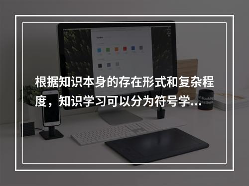 根据知识本身的存在形式和复杂程度，知识学习可以分为符号学习、