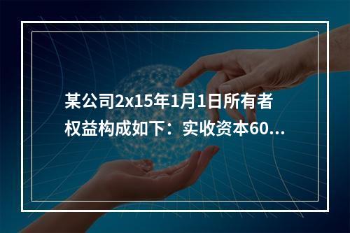 某公司2x15年1月1日所有者权益构成如下：实收资本600万