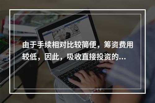 由于手续相对比较简便，筹资费用较低，因此，吸收直接投资的资本