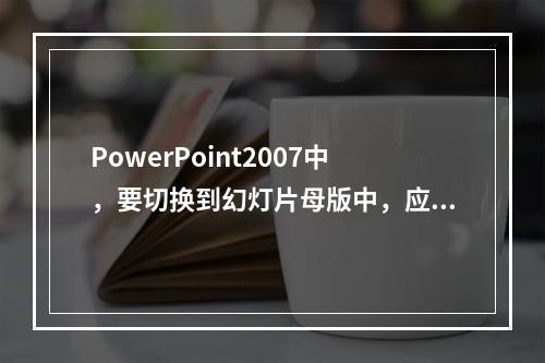 PowerPoint2007中，要切换到幻灯片母版中，应当(