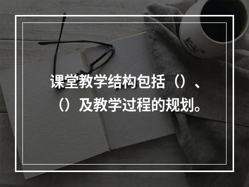 课堂教学结构包括（）、（）及教学过程的规划。