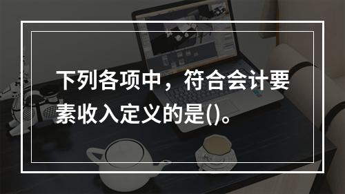 下列各项中，符合会计要素收入定义的是()。