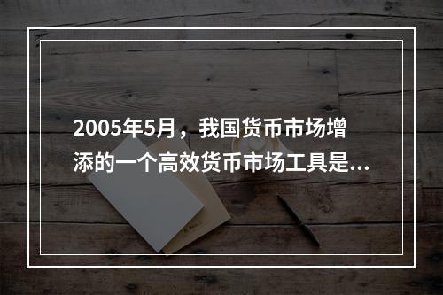 2005年5月，我国货币市场增添的一个高效货币市场工具是（）