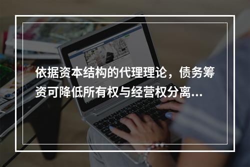 依据资本结构的代理理论，债务筹资可降低所有权与经营权分离而产