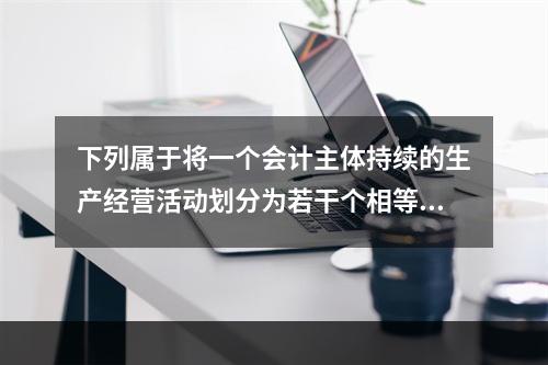 下列属于将一个会计主体持续的生产经营活动划分为若干个相等的会