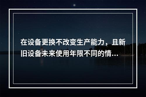 在设备更换不改变生产能力，且新旧设备未来使用年限不同的情况下