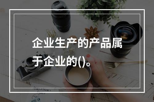 企业生产的产品属于企业的()。