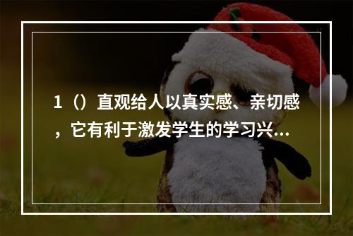 1（）直观给人以真实感、亲切感，它有利于激发学生的学习兴趣，