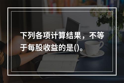 下列各项计算结果，不等于每股收益的是()。