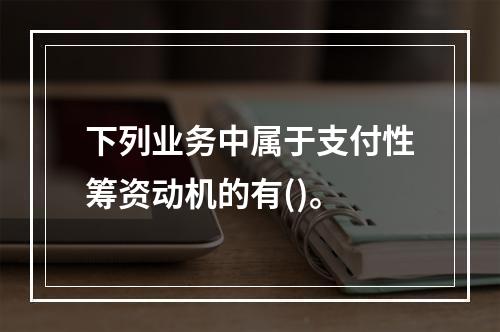 下列业务中属于支付性筹资动机的有()。