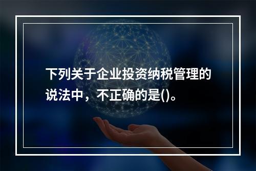 下列关于企业投资纳税管理的说法中，不正确的是()。