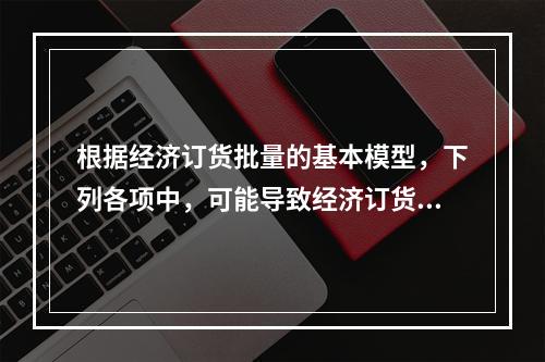 根据经济订货批量的基本模型，下列各项中，可能导致经济订货批量